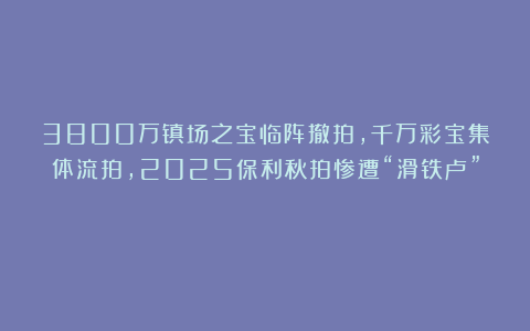 3800万镇场之宝临阵撤拍，千万彩宝集体流拍，2025保利秋拍惨遭“滑铁卢”？