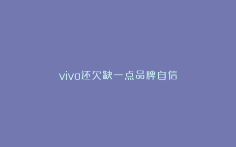vivo还欠缺一点品牌自信