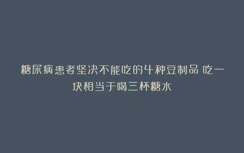 糖尿病患者坚决不能吃的4种豆制品!吃一块相当于喝三杯糖水!