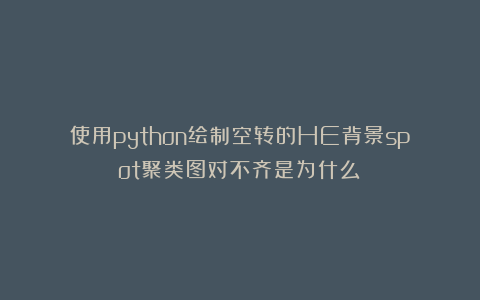 使用python绘制空转的HE背景spot聚类图对不齐是为什么？