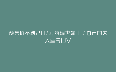 预售价不到20万，奇瑞也端上了自己的大六座SUV
