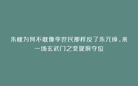 朱棣为何不敢像李世民那样反了朱元璋,来一场玄武门之变提前夺位?