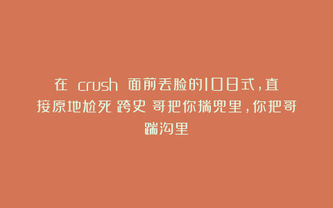 在 crush 面前丢脸的108式，直接原地尬死！跨史：哥把你揣兜里，你把哥踹沟里？
