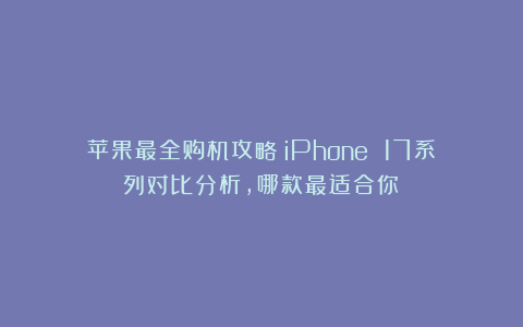 苹果最全购机攻略：iPhone 17系列对比分析，哪款最适合你？