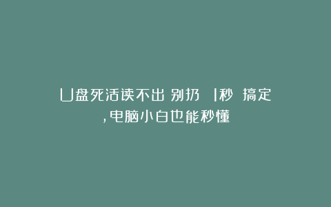 U盘死活读不出？别扔！​​1秒​​搞定，电脑小白也能秒懂！