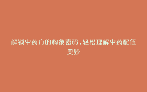 解锁中药方的构象密码，轻松理解中药配伍奥妙！
