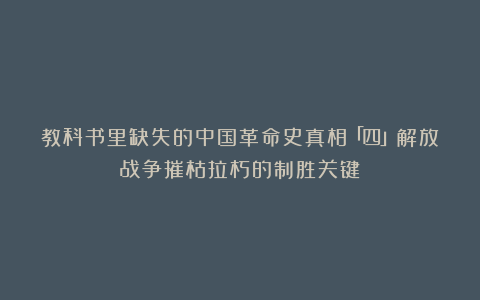 教科书里缺失的中国革命史真相「四」解放战争摧枯拉朽的制胜关键