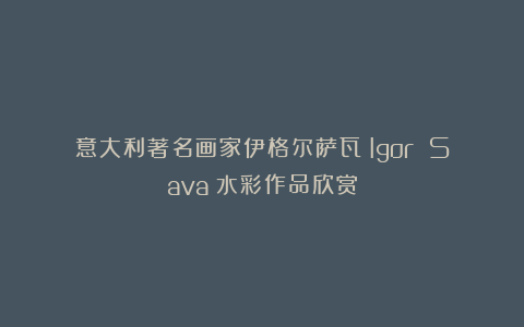 意大利著名画家伊格尔萨瓦（Igor Sava）水彩作品欣赏