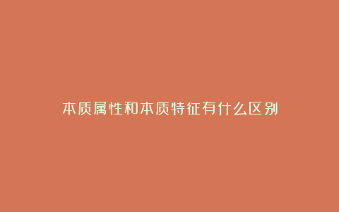 本质属性和本质特征有什么区别