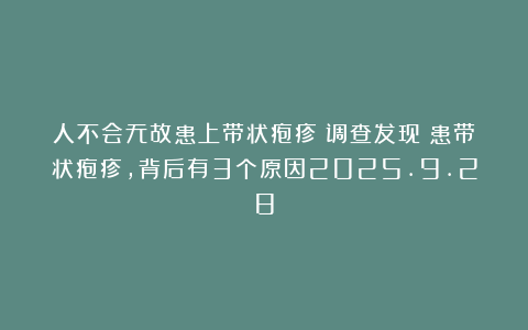 人不会无故患上带状疱疹?调查发现:患带状疱疹,背后有3个原因2025.9.28
