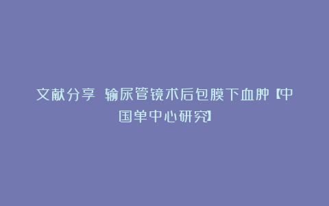 文献分享||输尿管镜术后包膜下血肿【中国单中心研究】