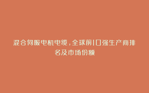 混合伺服电机电缆，全球前10强生产商排名及市场份额
