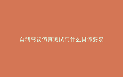 自动驾驶仿真测试有什么具体要求？