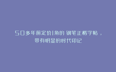 50多年前定价1角的《钢笔正楷字帖》，带有明显的时代印记