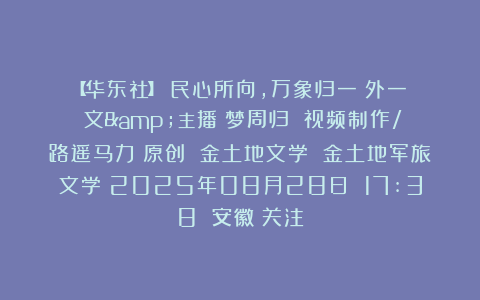 【华东社】《民心所向，万象归一（外一）》文&主播：梦周归 视频制作/路遥马力 原创 金土地文学 金土地军旅文学 2025年08月28日 17:38 安徽 关注