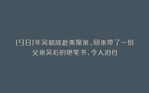 1981年吴韶成赴美探亲，回来带了一份父亲吴石的绝笔书，令人泪目