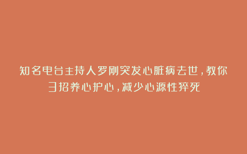 知名电台主持人罗刚突发心脏病去世，教你3招养心护心，减少心源性猝死