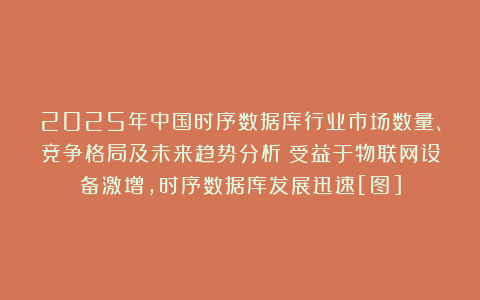2025年中国时序数据库行业市场数量、竞争格局及未来趋势分析：受益于物联网设备激增，时序数据库发展迅速[图]