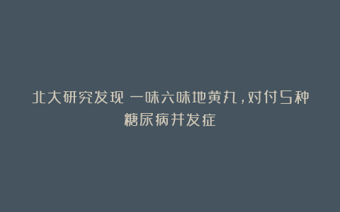 北大研究发现：一味六味地黄丸，对付5种糖尿病并发症