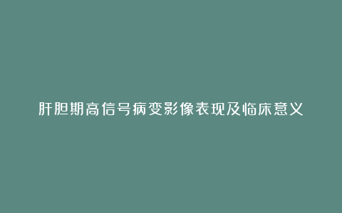 肝胆期高信号病变影像表现及临床意义