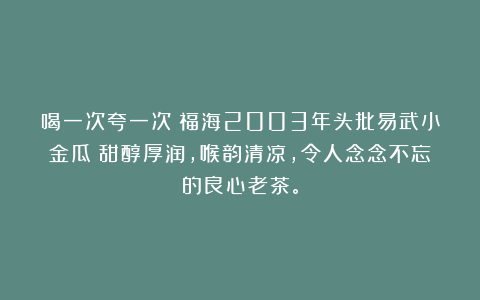 喝一次夸一次!福海2003年头批易武小金瓜:甜醇厚润,喉韵清凉,令人念念不忘的良心老茶。