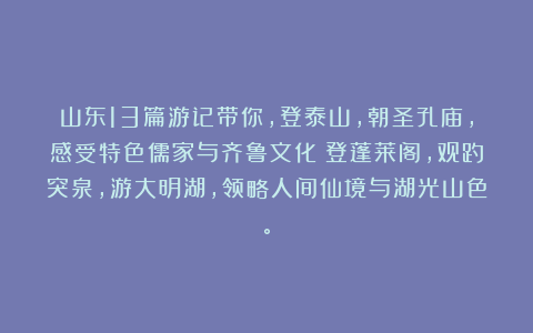 山东13篇游记带你，登泰山，朝圣孔庙，感受特色儒家与齐鲁文化；登蓬莱阁，观趵突泉，游大明湖，领略人间仙境与湖光山色。