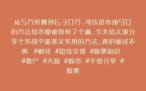 从5万折腾到630万，可以说市场90%的方法技术都被我用了个遍，今天给大家分享个实战中最笨又实用的方法，真的屡试不爽！ #财经 #短线交易 #股票知识 #散户 #A股 #股市 #干货分享 #股票