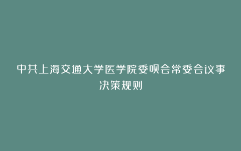 中共上海交通大学医学院委员会常委会议事决策规则