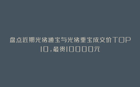 盘点近期光绪通宝与光绪重宝成交价TOP10，最贵10000元