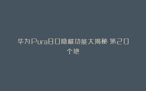 华为Pura80隐藏功能大揭秘！第20个绝