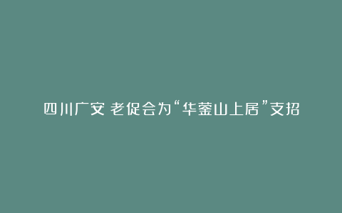 四川广安：老促会为“华蓥山上居”支招