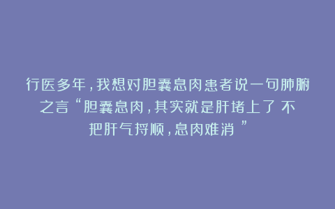 行医多年，我想对胆囊息肉患者说一句肺腑之言：“胆囊息肉，其实就是肝堵上了！不把肝气捋顺，息肉难消！”