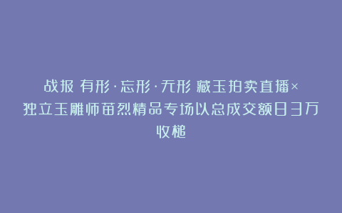战报丨有形·忘形·无形！藏玉拍卖直播×独立玉雕师苗烈精品专场以总成交额83万收槌