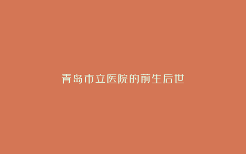 青岛市立医院的前生后世