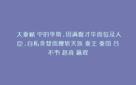 《大秦赋》中的李斯，因满腹才华而位及人臣，自私贪婪而腰斩灭族|秦王|秦国|吕不韦|赵高|嬴政