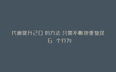 代谢提升20%的方法：只需不断地重复这 6 个行为！