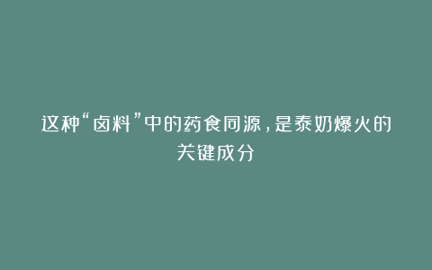 这种“卤料”中的药食同源，是泰奶爆火的关键成分！