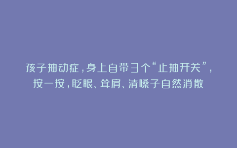 孩子抽动症，身上自带3个“止抽开关”，按一按，眨眼、耸肩、清嗓子自然消散！