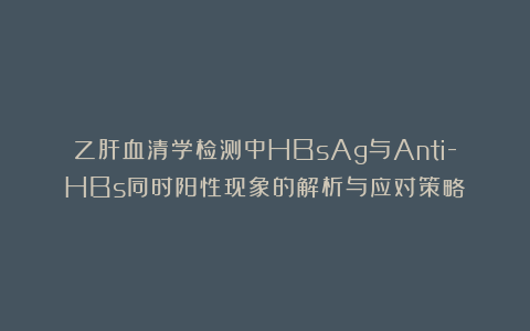 乙肝血清学检测中HBsAg与Anti-HBs同时阳性现象的解析与应对策略