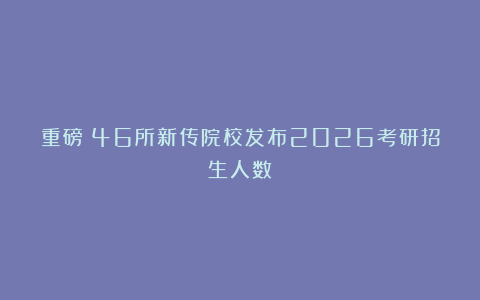 重磅！46所新传院校发布2026考研招生人数