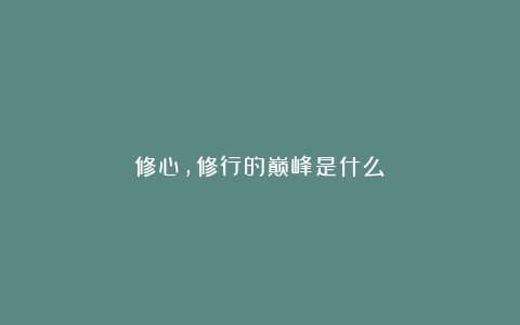 修心，修行的巅峰是什么？