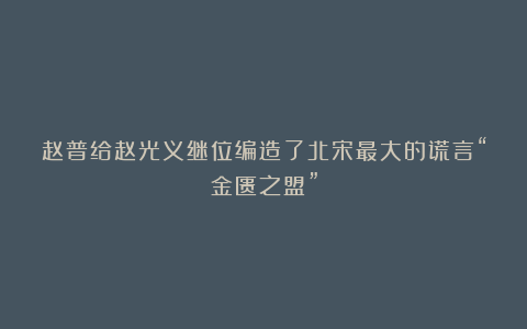 赵普给赵光义继位编造了北宋最大的谎言“金匮之盟”
