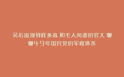 吴石级别到底多高？和毛人凤谁的官大？聊聊49年国民党的军政体系