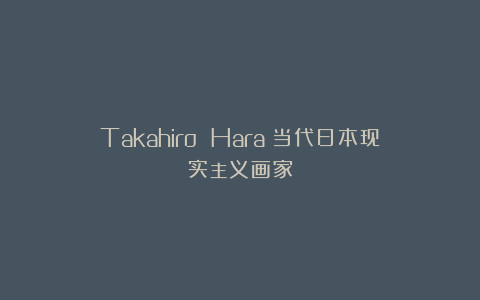 Takahiro Hara：当代日本现实主义画家