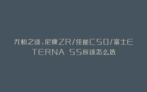 无机之谈，尼康ZR/佳能C50/富士ETERNA 55应该怎么选