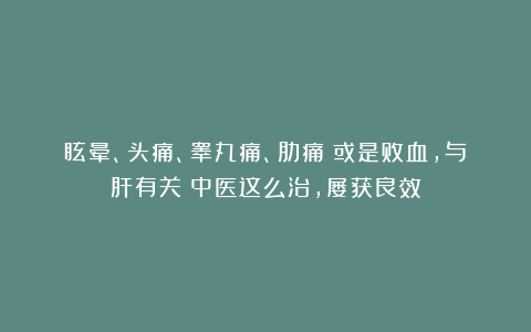 眩晕、头痛、睾丸痛、肋痛?或是败血,与肝有关!中医这么治,屡获良效