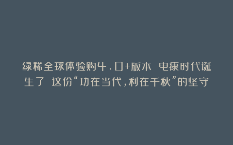 绿稀全球体验购4.0+版本 电康时代诞生了 这份“功在当代，利在千秋”的坚守