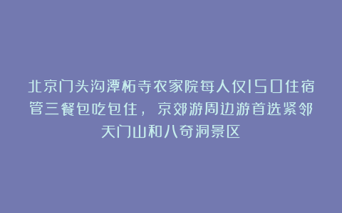 北京门头沟潭柘寺农家院每人仅150住宿管三餐包吃包住， 京郊游周边游首选紧邻天门山和八奇洞景区！