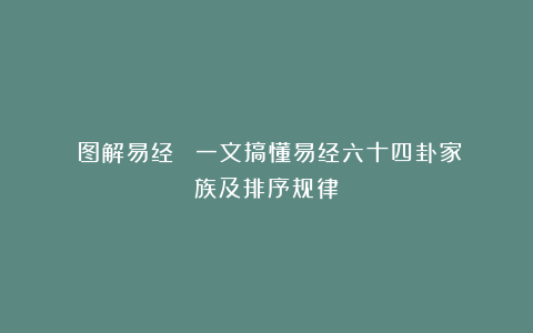 《图解易经》㈨:一文搞懂易经六十四卦家族及排序规律
