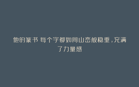 他的篆书：每个字都如同山峦般稳重，充满了力量感